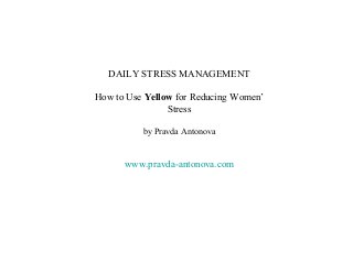DAILY STRESS MANAGEMENT

How to Use Yellow for Reducing Women’
                Stress

          by Pravda Antonova


      www.pravda-antonova.com
 