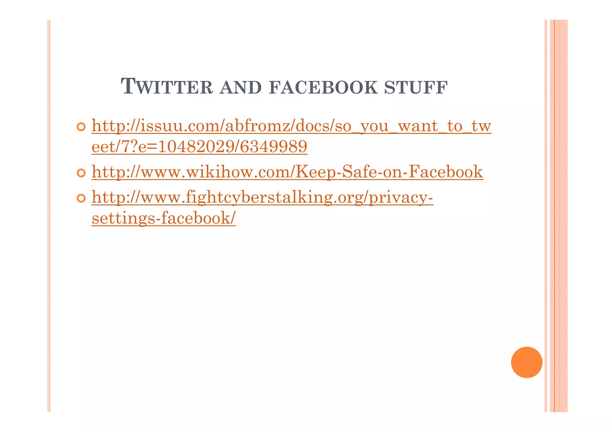 TWITTER AND FACEBOOK STUFF
http://issuu.com/abfromz/docs/so_you_want_to_tw
eet/7?e=10482029/6349989
http://www.wikihow.com/Keep-Safe-on-Facebook
http://www.fightcyberstalking.org/privacysettings-facebook/

 