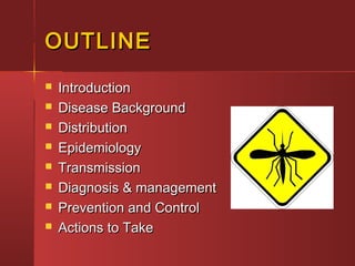 OUTLINEOUTLINE
 IntroductionIntroduction
 Disease BackgroundDisease Background
 DistributionDistribution
 EpidemiologyEpidemiology
 TransmissionTransmission
 Diagnosis & managementDiagnosis & management
 Prevention and ControlPrevention and Control
 Actions to TakeActions to Take
 