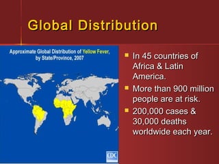 Global DistributionGlobal Distribution
 In 45 countries ofIn 45 countries of
Africa & LatinAfrica & Latin
America.America.
 More than 900 millionMore than 900 million
people are at risk.people are at risk.
 200,000 cases &200,000 cases &
30,000 deaths30,000 deaths
worldwide each year.worldwide each year.
 