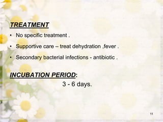 TREATMENT
• No specific treatment .
• Supportive care – treat dehydration ,fever .
• Secondary bacterial infections - antibiotic .
INCUBATION PERIOD:
3 - 6 days.
11
 
