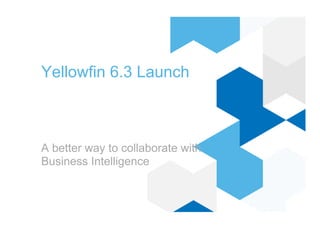 Yellowfin 6.3 Launch
A better way to collaborate with
Business Intelligence
 