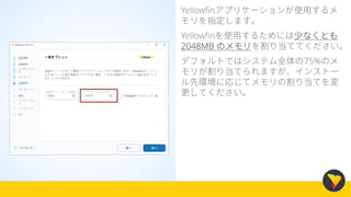 Yellowfinアプリケーションが使用するメ
モリを指定します。
Yellowfinを使用するためには少なくとも
2048MB のメモリを割り当ててください。
デフォルトではシステム全体の75%のメ
モリが割り当てられますが、インストー
ル先環境に応じてメモリの割り当てを変
更してください。
 