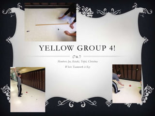 YELLOW GROUP 4!
   Members: Joe, Ketaki, Tripti, Christina
          Where Teamwork is Key
 