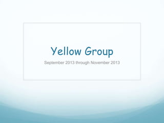 Yellow Group
September 2013 through November 2013

 