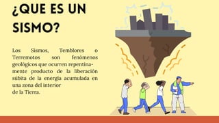 Los Sismos, Temblores o
Terremotos son fenómenos
geológicos que ocurren repentina-
mente producto de la liberación
súbita de la energía acumulada en
una zona del interior
de la Tierra.
¿Que es un
sismo?
 