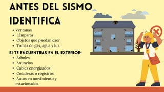 Antes del sismo
identifica
Ventanas
Lámparas
Objetos que puedan caer
Tomas de gas, agua y luz.
Si te encuentras en el exterior:
Árboles
Anuncios
Cables energizados
Coladeras o registros
Autos en movimiento y
estacionados
 