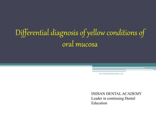 Differential diagnosis of yellow conditions of
oral mucosa
INDIAN DENTAL ACADEMY
Leader in continuing Dental
Education
www.indiandentalacademy.com
 