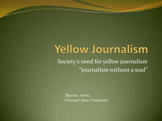 Yellow Journalism Society's need for yellow journalism “journalism without a soul” Shorina  Anna Chuvash State University 