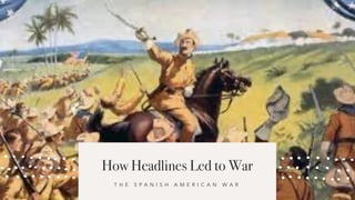 How Headlines Led to War
T H E S P A N I S H A M E R I C A N W A R
 
