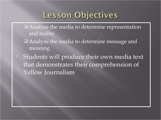  Analyze  the media to determine representation
      and reality
     Analyze the media to determine message and
      meaning
   Students will produce their own media text
    that demonstrates their comprehension of
    Yellow Journalism
 