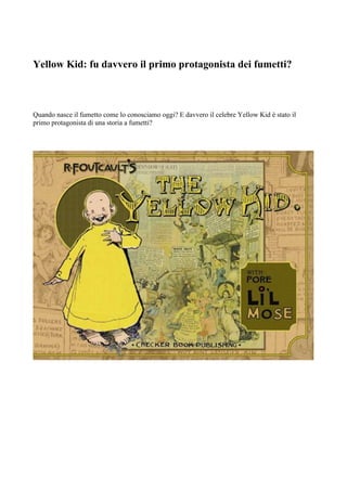 Yellow Kid: fu davvero il primo protagonista dei fumetti?
Quando nasce il fumetto come lo conosciamo oggi? E davvero il celebre Yellow Kid è stato il
primo protagonista di una storia a fumetti?
 
