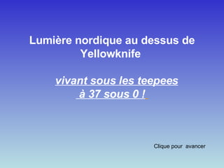 Lumière nordique au dessus de Yellowknife       vivant sous les teepees à 37 sous 0 !      Clique pour  avancer 