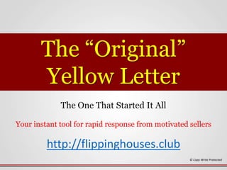 The “Original”
Yellow Letter
The One That Started It All
Your instant tool for rapid response from motivated sellers
http://flippinghouses.club
© Copy Write Protected
 