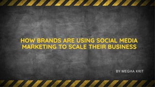 HOW BRANDS ARE USING SOCIAL MEDIA
MARKETING TO SCALE THEIR BUSINESS
BY MEGHA KRIT
 