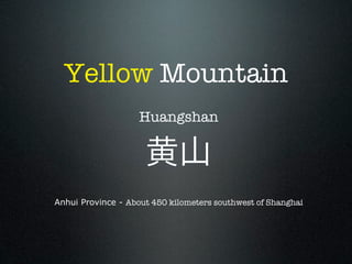 Yellow Mountain
                    Huangshan




Anhui Province - About 450 kilometers southwest of Shanghai
 