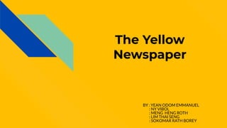 The Yellow
Newspaper
BY : YEAN ODOM EMMANUEL
: NY VIBOL
: MENG HENG ROTH
: LIM THAI SENG
: SOKOMAR RATH BOREY
 