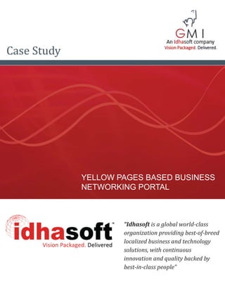 Case Study




             YELLOW PAGES BASED BUSINESS
             NETWORKING PORTAL



                     “Idhasoft is a global world-class
                     organization providing best-of-breed
                     localized business and technology
                     solutions, with continuous
                     innovation and quality backed by
                     best-in-class people”
 