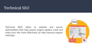 Technical SEO
Technical SEO refers to website and server
optimizations that help search engine spiders crawl and
index your site more effectively (to help improve organic
rankings).
 