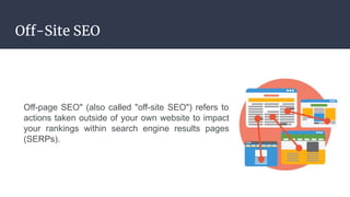 Off-Site SEO
Off-page SEO" (also called "off-site SEO") refers to
actions taken outside of your own website to impact
your rankings within search engine results pages
(SERPs).
 