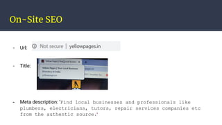 On-Site SEO
- Url:
- Title:
- Meta description: ‘Find local businesses and professionals like
plumbers, electricians, tutors, repair services companies etc
from the authentic source.'
 