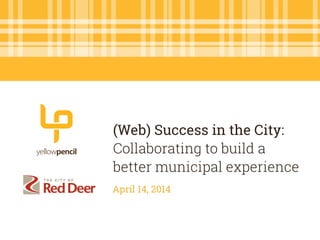 (Web) Success in the City:
Collaborating to build a  
better municipal experience
April 14, 2014
 