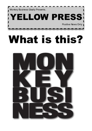 What is this?
Monkey Business Gladly Presents..
YELLOW PRESS
Positive News Only
 