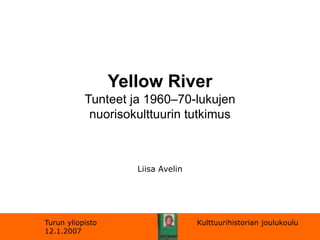 Yellow River
Tunteet ja 1960–70-lukujen
nuorisokulttuurin tutkimus
Liisa Avelin
Turun yliopisto Kulttuurihistorian joulukoulu
12.1.2007
 