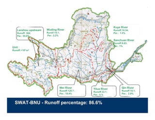 Kuye River
   Lanzhou upstream   Wuding River                             Runoff:10.34;
   Runoff: 364;       Runof:14.1;                              Per.: 1.5%
   Per.: 55.6%        Per.: 2.2%

                                                               Sanchuan River
                                                               Runoff:6.63;
                                                               Per.: 1%
Unit：
Runoff:×108 m3




                                Wei River       Yiluo River           Qin River
                                Runoff:120.7;   Runoff:33.1;          Runoff:19.1;
                                Per.: 18.4%     Per.: 5.%             Per.: 2.9%



  SWAT-BNU - Runoff percentage: 86.6%
 