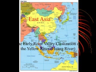 East Asia
The Early River Valley Civilization of
the Yellow River (Huang River)
 