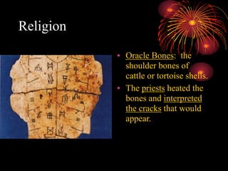 Religion
• Oracle Bones: the
shoulder bones of
cattle or tortoise shells.
• The priests heated the
bones and interpreted
the cracks that would
appear.
 