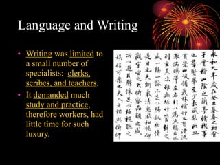 Language and Writing
• Writing was limited to
a small number of
specialists: clerks,
scribes, and teachers.
• It demanded much
study and practice,
therefore workers, had
little time for such
luxury.
 