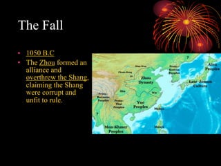 The Fall
• 1050 B.C
• The Zhou formed an
alliance and
overthrew the Shang,
claiming the Shang
were corrupt and
unfit to rule.
 