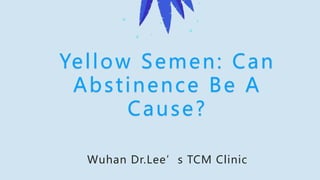 Yellow Semen: Can
Abstinence Be A
Cause?
Wuhan Dr.Lee’s TCM Clinic
 