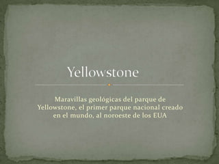 Maravillas geológicas del parque de
Yellowstone, el primer parque nacional creado
     en el mundo, al noroeste de los EUA
 