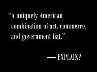“A uniquely American
combination of art, commerce,
and government fiat.”
— EXPLAIN?
 