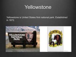 Yellowstone
Yellowstone is United States first national park. Established
in 1872.
 