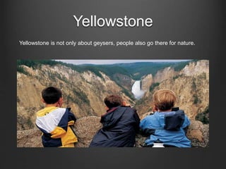 Yellowstone
Yellowstone is not only about geysers, people also go there for nature.
 