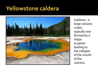 Calderas - a 
large volcanic 
crater, 
typically one 
formed by a 
major 
eruption 
leading to 
the collapse 
of the mouth 
of the 
volcano. 
 