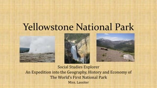 Yellowstone National Park
Social Studies Explorer
An Expedition into the Geography, History and Economy of
The World’s First National Park
Miss. Lassiter
 