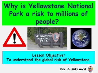 Why is Yellowstone National
Park a risk to millions of
people?

Lesson Objective:
To understand the global risk of Yellowstone
Year. 8- Risky World

 