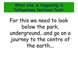 What else is happening in
Yellowstone National Park?

For this we need to look
below the park,
underground...and go on a
journey to the centre of
the earth...

 