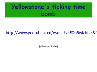 Yellowstone's ticking time
bomb

http://www.youtube.com/watch?v=FOn3wk hluk&fe
(till about 5mins)

 
