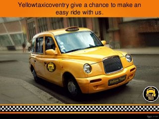Yellowtaxicoventry give a chance to make an 
easy ride with us. 
 
