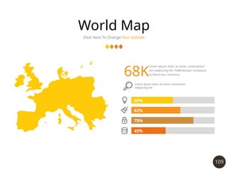 109
World Map
Click Here To Change Your Subtitle
50%
45%
75%
62%
Lorem ipsum dolor sit amet, conectatetur
teis adipiscing elit. Pellentesque consequat
ta libero teus maximus.
68K
Lorem ipsum dolor sit amet, consectetur
adipiscing elit.
 