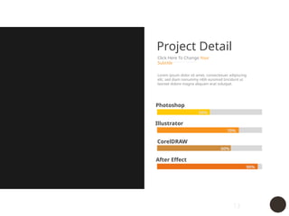 13
Project Detail
Click Here To Change Your
Subtitle
Lorem ipsum dolor sit amet, consectetuer adipiscing
elit, sed diam nonummy nibh euismod tincidunt ut
laoreet dolore magna aliquam erat volutpat.
Photoshop
Illustrator
CorelDRAW
After Effect
50%
70%
60%
90%
 