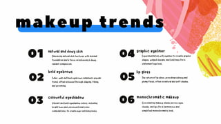 makeup trends
monochromatic makeup
natural and dewy skin
bold eyebrows
graphic eyeliner
lip gloss
01
02
03
04
05
06
colourful eyeshadow
Embracing natural skin textures with minimal
foundation and a focus on achieving a dewy,
radiant complexion.
Fuller, well-defined eyebrows remained a popular
trend, often achieved through shaping, filling,
and grooming.
Vibrant and bold eyeshadow colors, including
bright hues and unconventional color
combinations, to create eye-catching looks.
Experimentation with eyeliner to create graphic
shapes, winged designs, and bold lines for a
statement eye look.
The return of lip gloss, providing a glossy and
plump finish, often in natural and soft shades.
Coordinating makeup shades across eyes,
cheeks, and lips for a harmonious and
simplified monochromatic look.
 