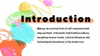 Introduction
Makeup, an evolving form of self-expression and
empowerment, transcends traditional boundaries,
navigating diverse trends, cultural influences, and
technological innovations in the modern era.
 