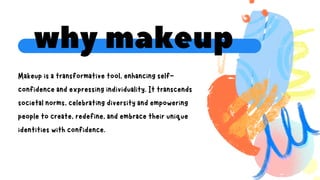 Makeup is a transformative tool, enhancing self-
confidence and expressing individuality. It transcends
societal norms, celebrating diversity and empowering
people to create, redefine, and embrace their unique
identities with confidence.
why makeup
 