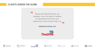 CLIENTS ACROSS THE GLOBE
Working with Yelowsoft has been very
rewarding. You are very patient in handling
my observations and concerns, your
response time is also very good. Keep it up.
EMMANUEL NATHAN, CEO
 